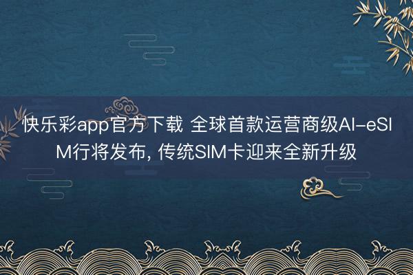 快乐彩app官方下载 全球首款运营商级AI-eSIM行将发布， 传统SIM卡迎来全新升级