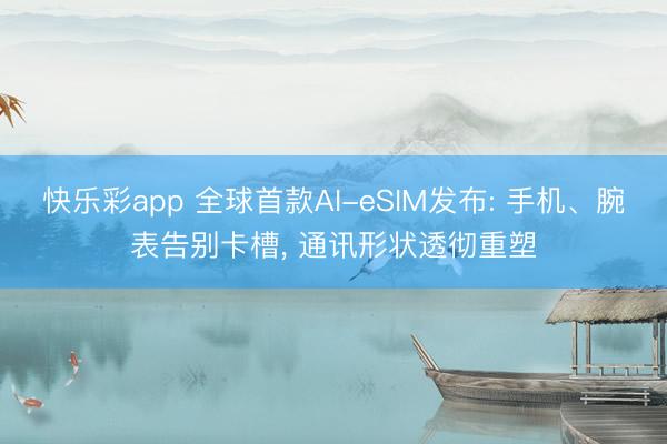 快乐彩app 全球首款AI-eSIM发布: 手机、腕表告别卡槽， 通讯形状透彻重塑
