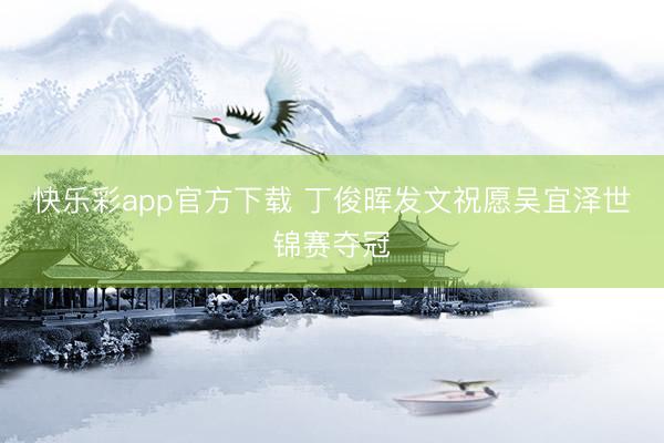快乐彩app官方下载 丁俊晖发文祝愿吴宜泽世锦赛夺冠