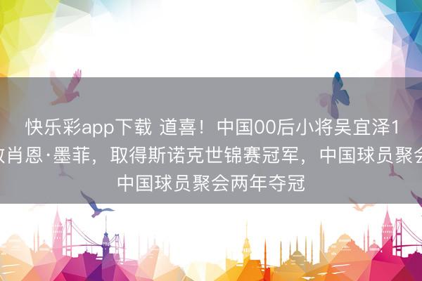 快乐彩app下载 道喜！中国00后小将吴宜泽18比17打败肖恩·墨菲，取得斯诺克世锦赛冠军，中国球员聚会两年夺冠