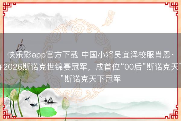 快乐彩app官方下载 中国小将吴宜泽校服肖恩·墨菲夺2026斯诺克世锦赛冠军，成首位“00后”斯诺克天下冠军