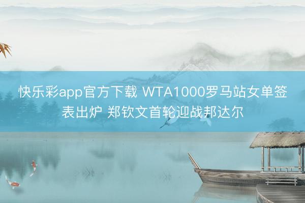 快乐彩app官方下载 WTA1000罗马站女单签表出炉 郑钦文首轮迎战邦达尔