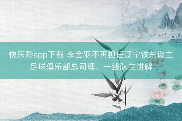 快乐彩app下载 李金羽不再担任辽宁铁东谈主足球俱乐部总司理、一线队主讲解