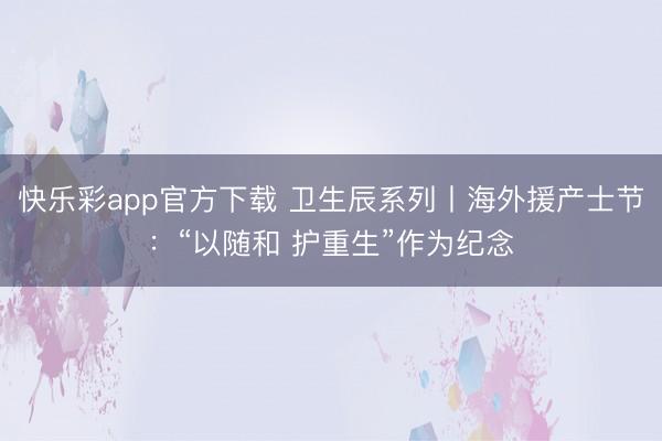 快乐彩app官方下载 卫生辰系列丨海外援产士节：“以随和 护重生”作为纪念