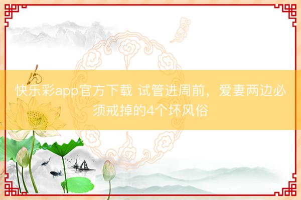 快乐彩app官方下载 试管进周前，爱妻两边必须戒掉的4个坏风俗