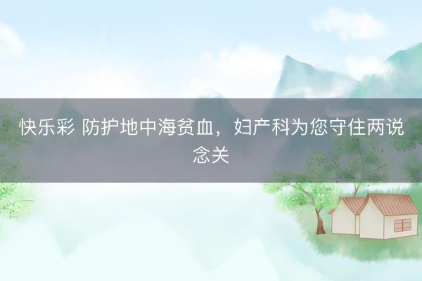 快乐彩 防护地中海贫血，妇产科为您守住两说念关