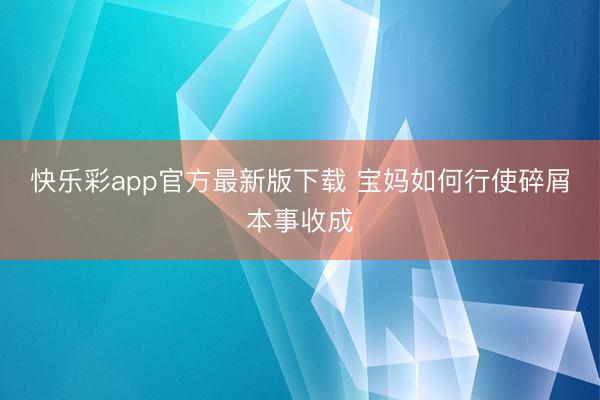 快乐彩app官方最新版下载 宝妈如何行使碎屑本事收成