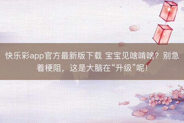 快乐彩app官方最新版下载 宝宝见啥啃啥？别急着梗阻，这是大脑在“升级”呢！